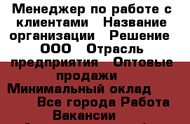 Менеджер по работе с клиентами › Название организации ­ Решение, ООО › Отрасль предприятия ­ Оптовые продажи › Минимальный оклад ­ 20 000 - Все города Работа » Вакансии   . Архангельская обл.,Северодвинск г.